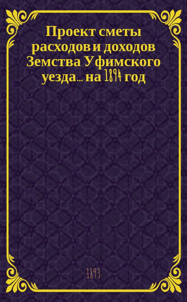 [Проект сметы расходов и доходов Земства Уфимского уезда]... ... на 1894 год