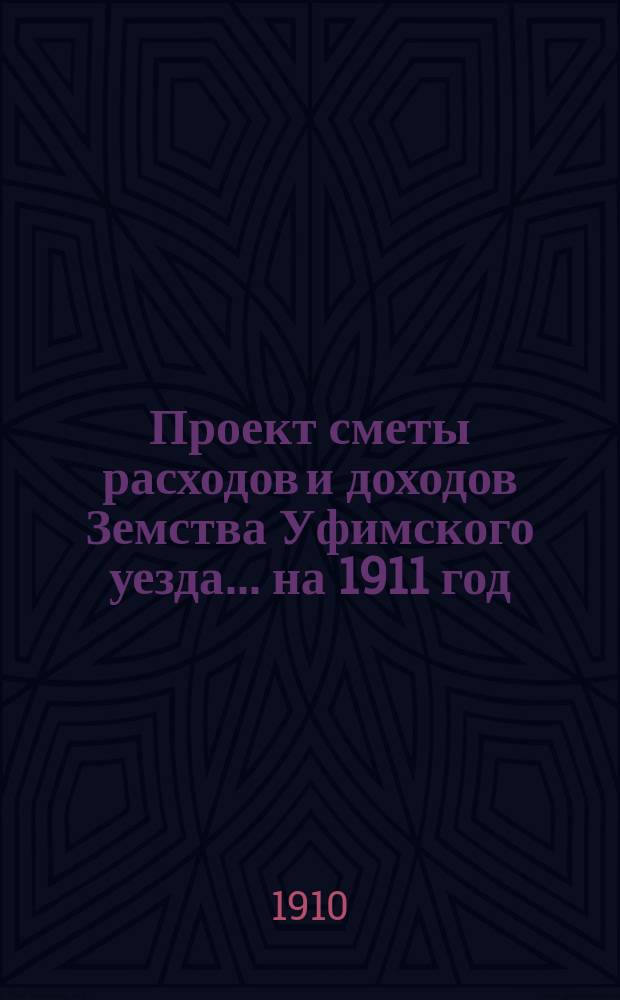 [Проект сметы расходов и доходов Земства Уфимского уезда]... ... на 1911 год
