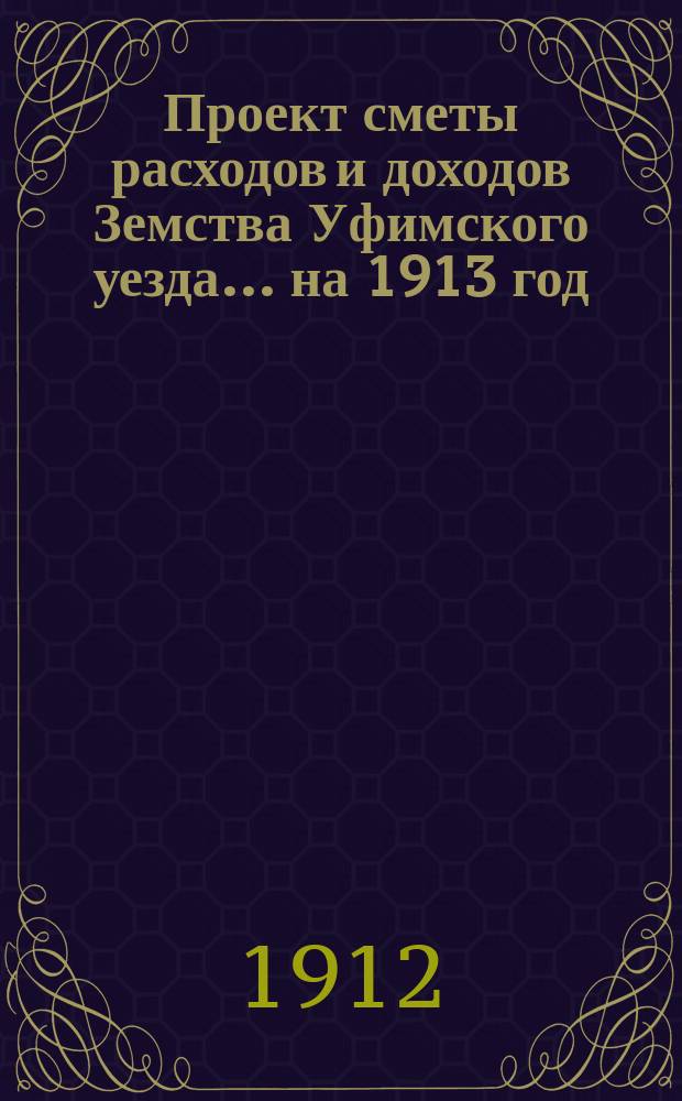 [Проект сметы расходов и доходов Земства Уфимского уезда]... ... на 1913 год