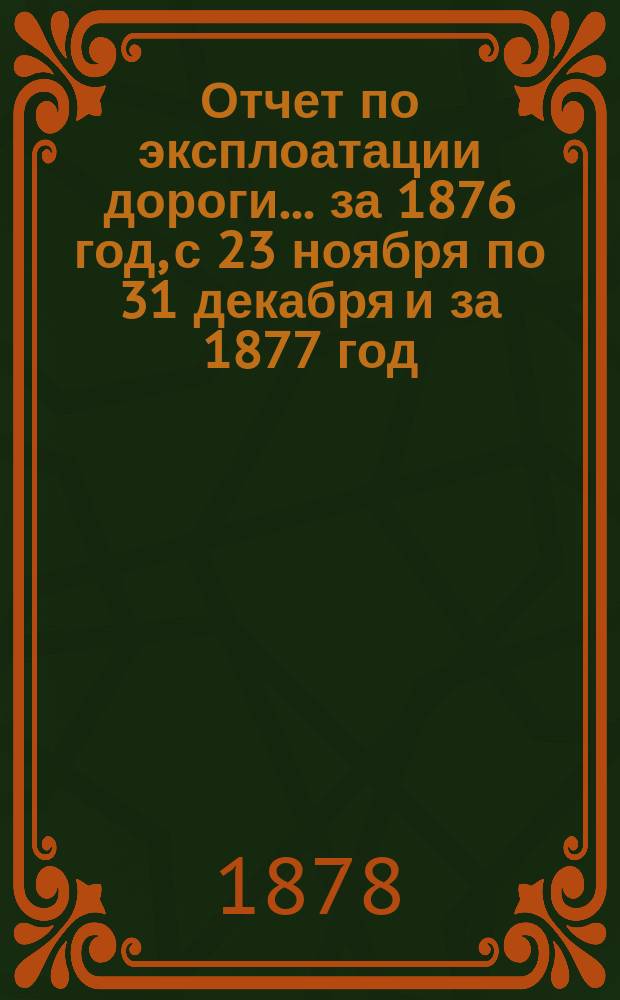 Отчет по эксплоатации дороги... [за] 1876 год, с 23 ноября по 31 декабря и за 1877 год