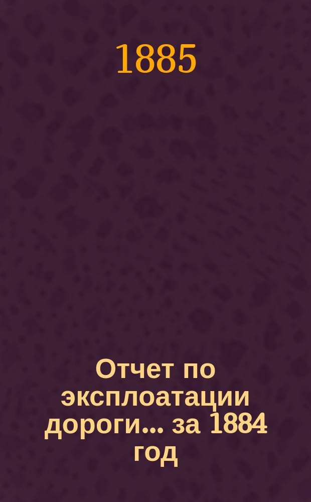 Отчет по эксплоатации дороги... за 1884 год