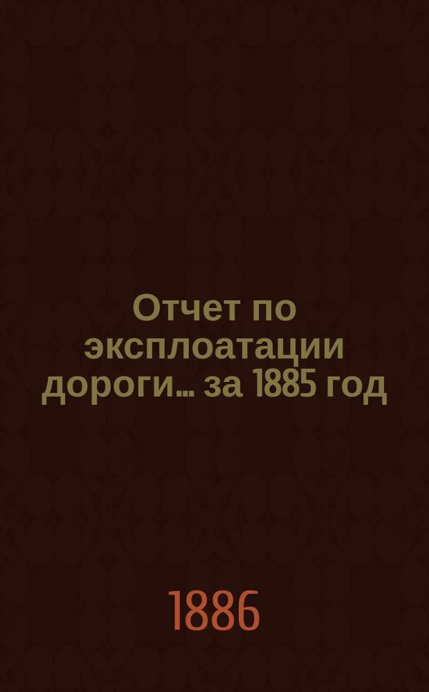 Отчет по эксплоатации дороги... за 1885 год