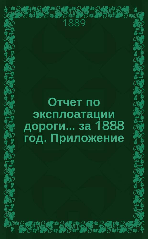 Отчет по эксплоатации дороги... за 1888 год. Приложение : Приложение