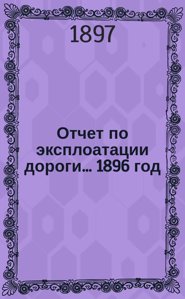 Отчет по эксплоатации дороги... 1896 год