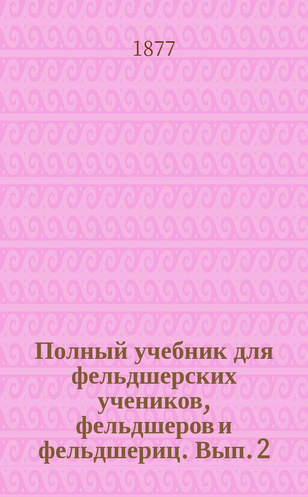 Полный учебник для фельдшерских учеников, фельдшеров и фельдшериц. Вып. 2 : Фельдшерское искусство и пособия раненым воинам