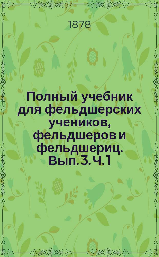Полный учебник для фельдшерских учеников, фельдшеров и фельдшериц. Вып. 3. Ч. 1 : О болезнях вообще и о внутренних и венерических болезнях в частности