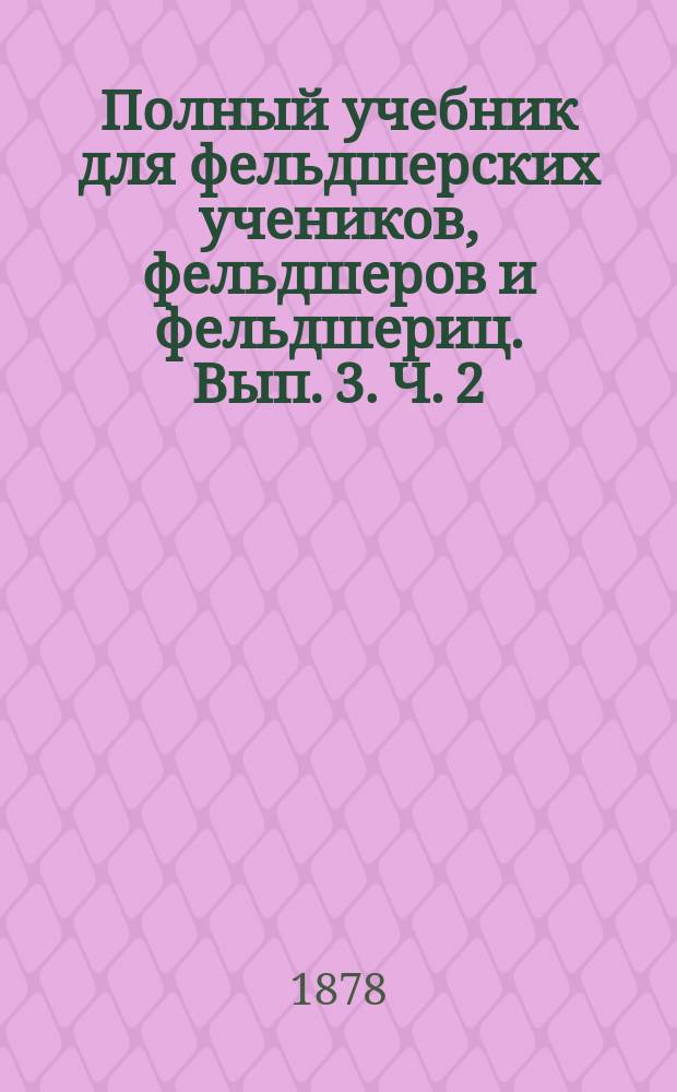 Полный учебник для фельдшерских учеников, фельдшеров и фельдшериц. Вып. 3. Ч. 2 : О болезнях внутренних, венерических и накожных у взрослых и детей в частности