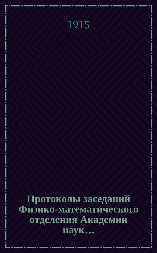 Протоколы заседаний Физико-математического отделения Академии наук.. : С прил. алфавитного указателя. ...1915
