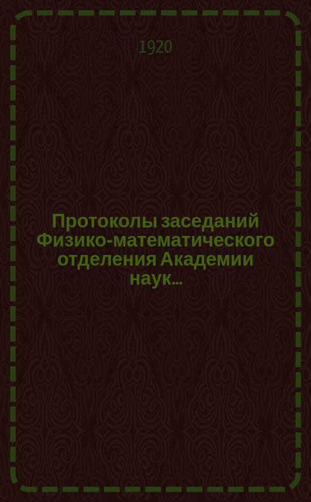 Протоколы заседаний Физико-математического отделения Академии наук.. : С прил. алфавитного указателя. ... 1920