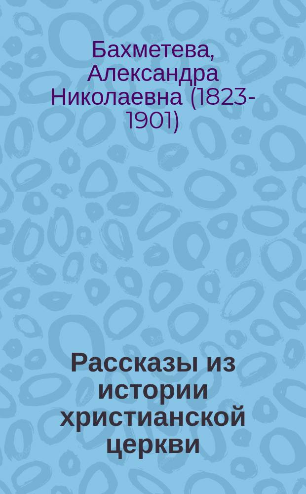Рассказы из истории христианской церкви : От I-го века до половины XI-го века : Чтение для детей старшего возраста