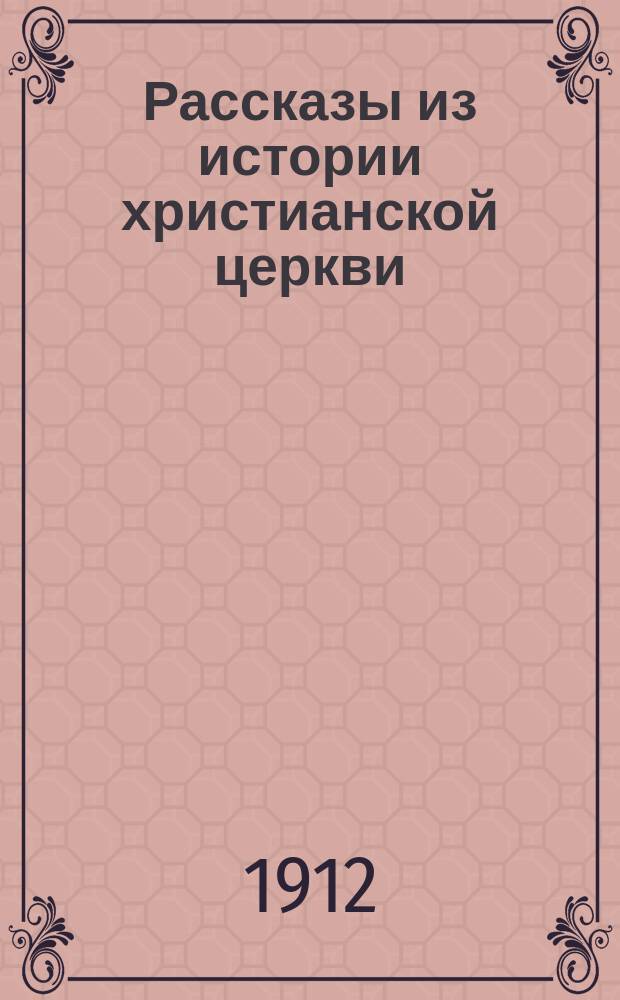 Рассказы из истории христианской церкви : От I-го века до половины XI-го века : Чтение для детей старшего возраста