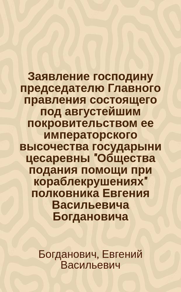 Заявление господину председателю Главного правления состоящего под августейшим покровительством ее императорского высочества государыни цесаревны "Общества подания помощи при кораблекрушениях" полковника Евгения Васильевича Богдановича