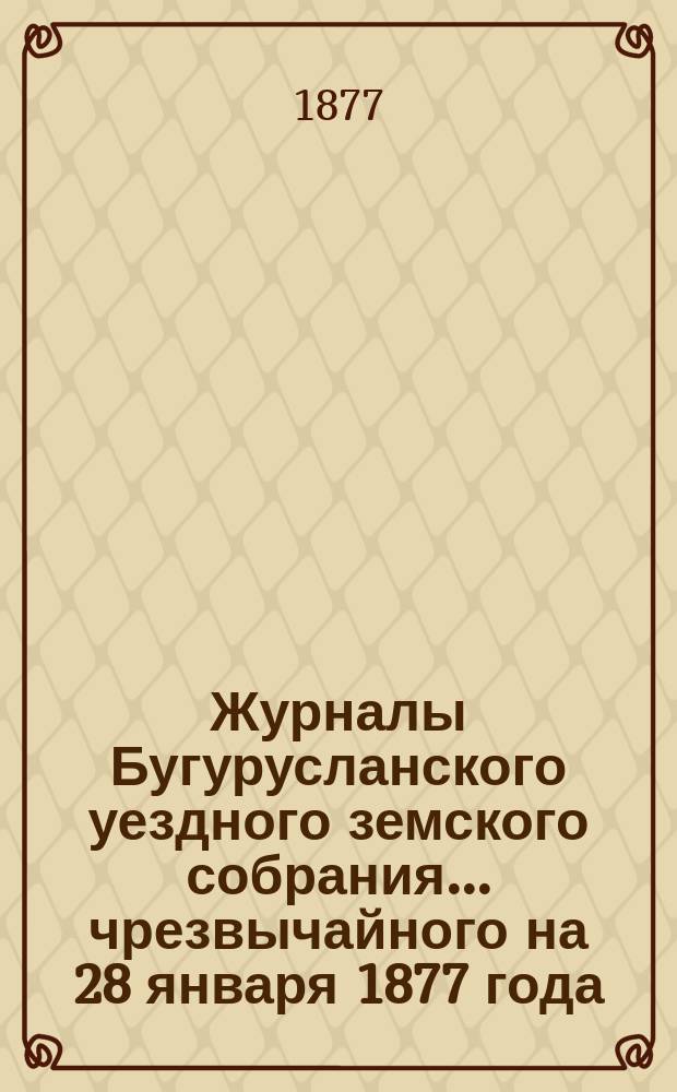 Журналы Бугурусланского уездного земского собрания... ... чрезвычайного на 28 января 1877 года : ... чрезвычайного на 28 января 1877 года. С докладами Управы