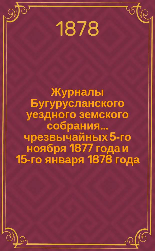 Журналы Бугурусланского уездного земского собрания... ... чрезвычайных 5-го ноября 1877 года и 15-го января 1878 года : ... чрезвычайных 5-го ноября 1877 года и 15-го января 1878 года с приложениями