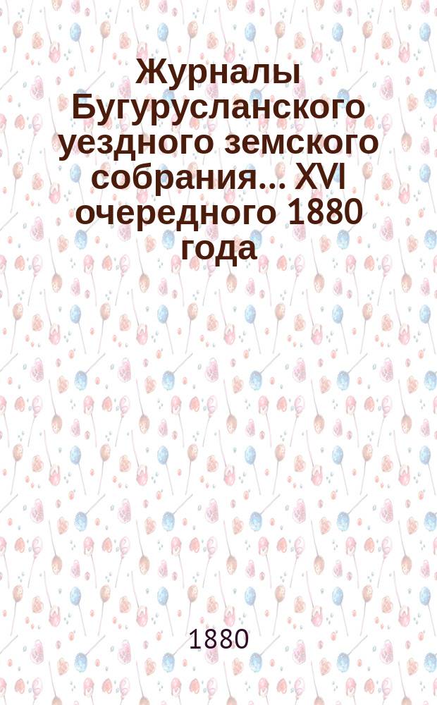 Журналы Бугурусланского уездного земского собрания... ... XVI очередного 1880 года : ... XVI очередного 1880 года. С прил. к ним
