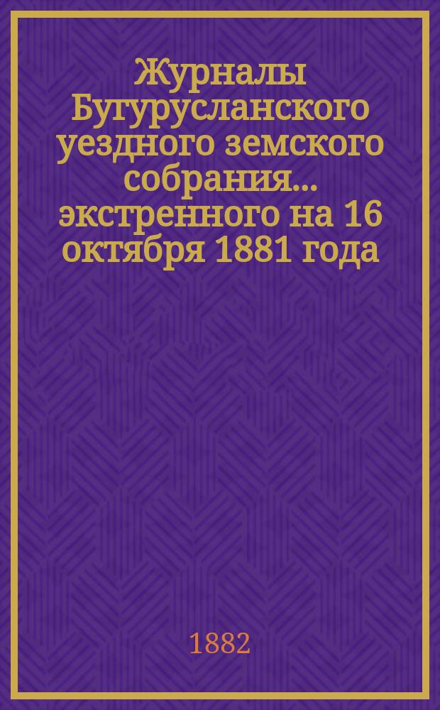 Журналы Бугурусланского уездного земского собрания... ... экстренного на 16 октября 1881 года