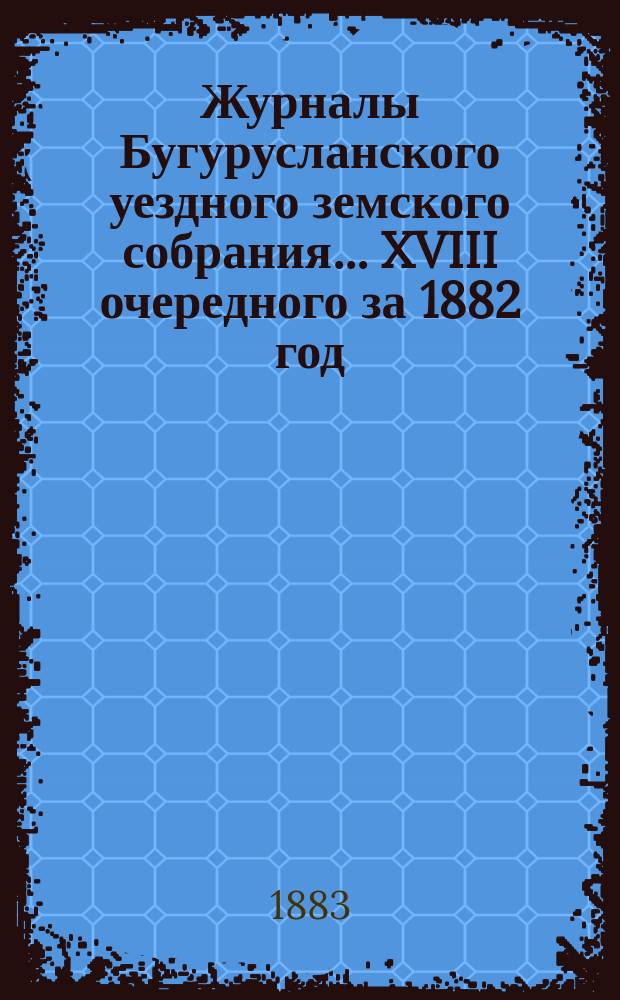 Журналы Бугурусланского уездного земского собрания... ... XVIII очередного за 1882 год