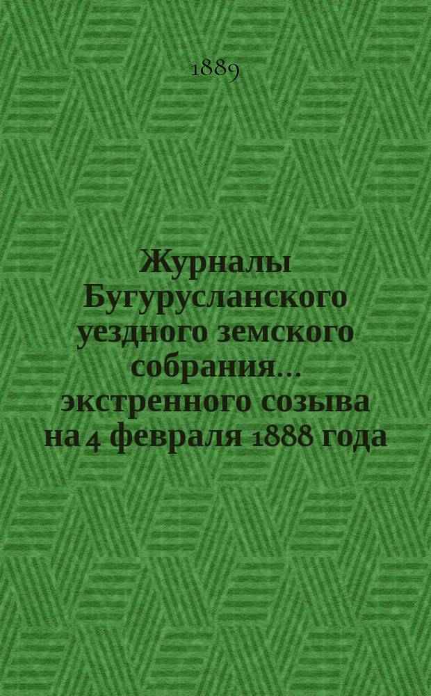 Журналы Бугурусланского уездного земского собрания... ... экстренного созыва на 4 февраля 1888 года, и очередного того же года : ... экстренного созыва на 4 февраля 1888 года, и очередного того же года, с докладами Управы