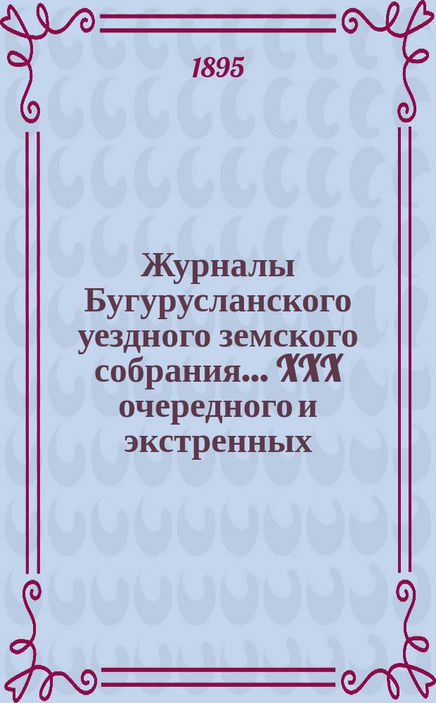 Журналы Бугурусланского уездного земского собрания... ... XXX очередного и экстренных: на 9-е октября и 4-е ноября 1894 года