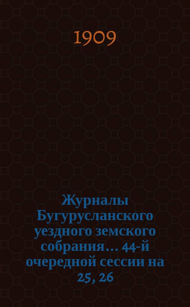 Журналы Бугурусланского уездного земского собрания... ... 44-й очередной сессии на 25, 26, 27, 28 и 29 сентября 1908 года : ... 44-й очередной сессии на 25, 26, 27, 28 и 29 сентября 1908 года, с докладами Управы и другими приложениями