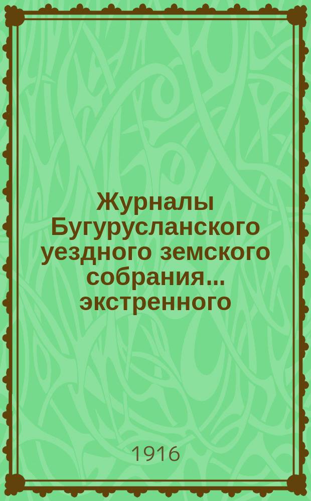 Журналы Бугурусланского уездного земского собрания... ... экстренного: на 17 июня и 4 августа и 51-й очередной сессии на 12, 13 и 14 ноября 1915 года : ... экстренного: на 17 июня и 4 августа и 51-й очередной сессии на 12, 13 и 14 ноября 1915 года. С докладами и другими приложениями