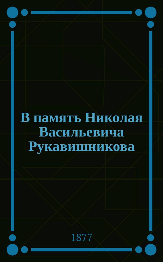 В память Николая Васильевича Рукавишникова : Некролог, речи и др. материалы