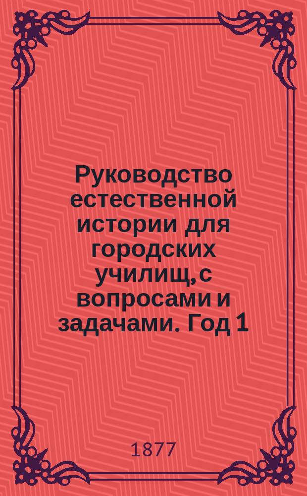 Руководство естественной истории для городских училищ, с вопросами и задачами. Год 1