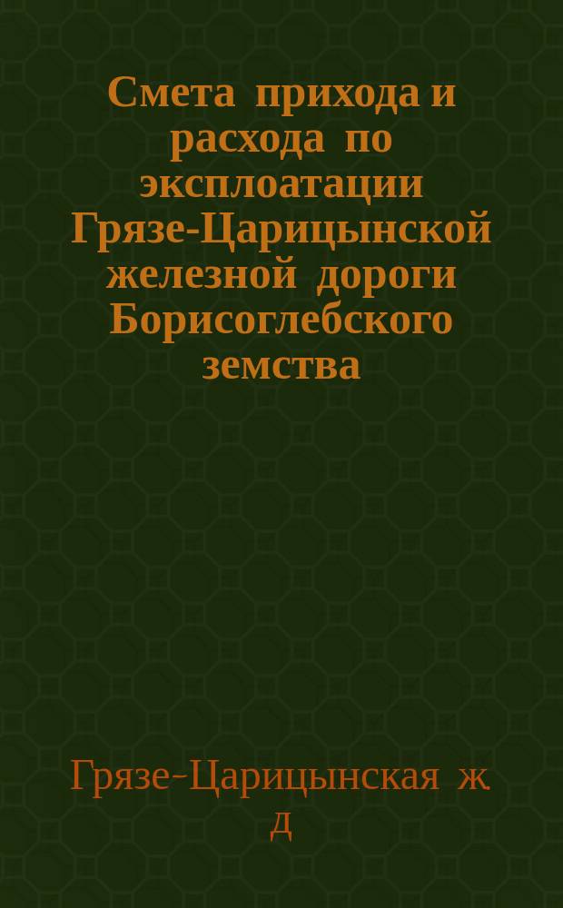 Смета прихода и расхода по эксплоатации Грязе-Царицынской железной дороги Борисоглебского земства...