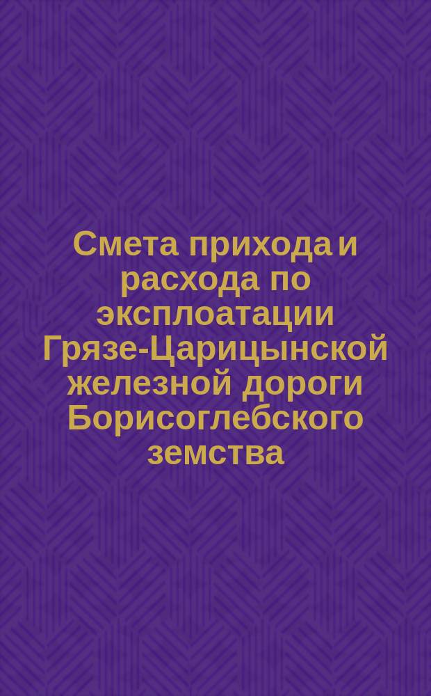Смета прихода и расхода по эксплоатации Грязе-Царицынской железной дороги Борисоглебского земства... ... на 1879 год