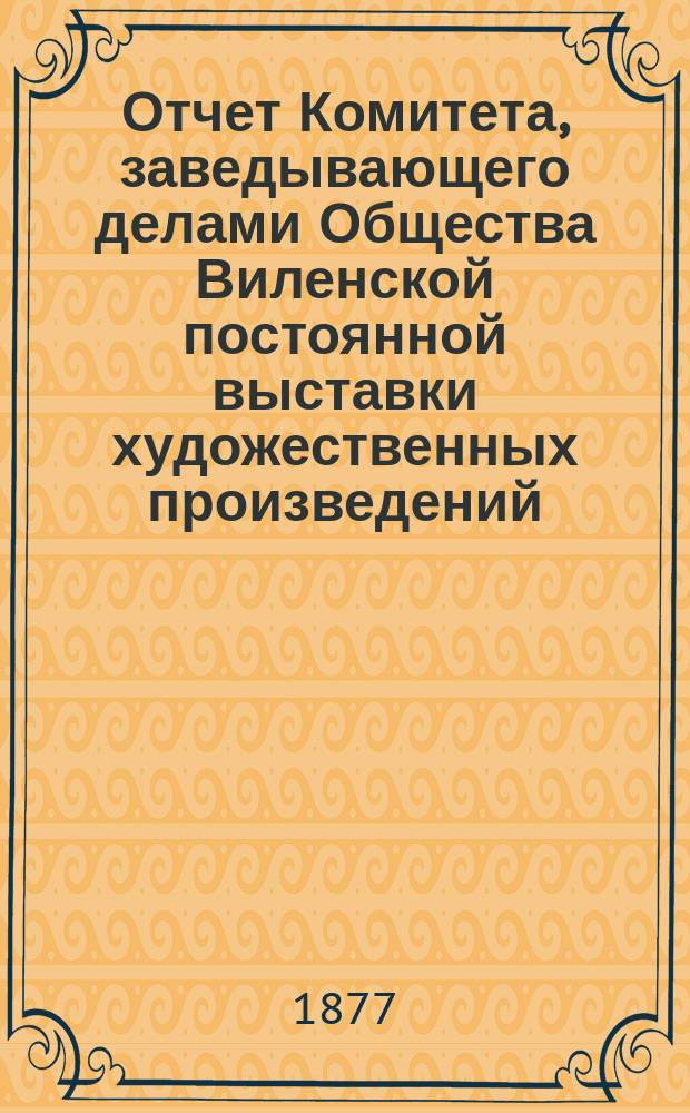 Отчет Комитета, заведывающего делами Общества Виленской постоянной выставки художественных произведений...