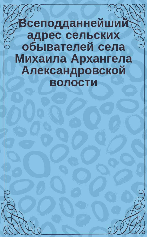 Всеподданнейший адрес сельских обывателей села Михаила Архангела Александровской волости, бывших мастеровых Александровского главного механического завода, по случаю объявления войны Россией Турции, поднесенный 16 апреля 1877 года [императору Александру II]