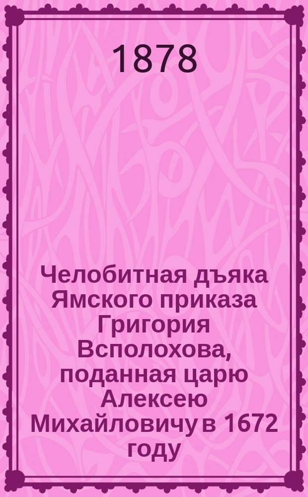 Челобитная дъяка Ямского приказа Григория Всполохова, поданная царю Алексею Михайловичу в 1672 году : [В 2-х вып.]. Вып. 1-2. Текст... : Текст челобитной...