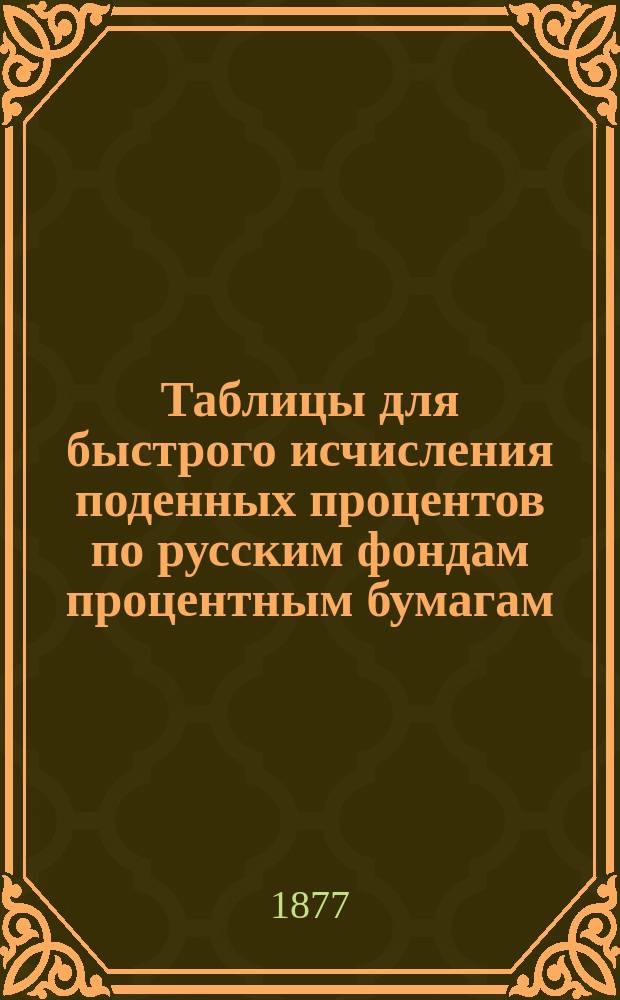 Таблицы для быстрого исчисления поденных процентов по русским фондам процентным бумагам