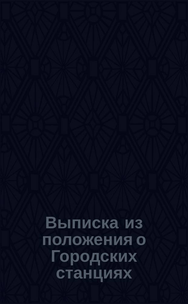 !Выписка из положения о Городских станциях : Утв. Советом упр. в заседании 4 авг. 1876 г