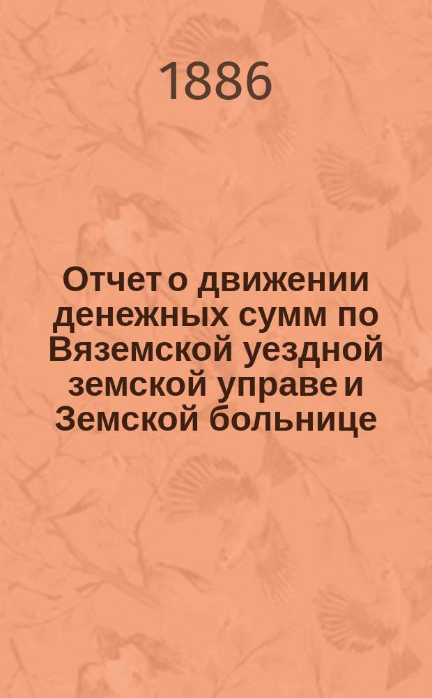 Отчет о движении денежных сумм по Вяземской уездной земской управе и Земской больнице... ... за 1885 год