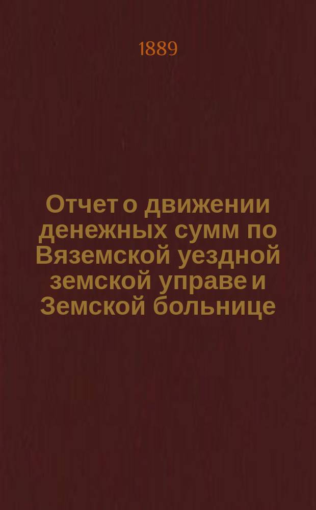Отчет о движении денежных сумм по Вяземской уездной земской управе и Земской больнице... ... за 1888-й год