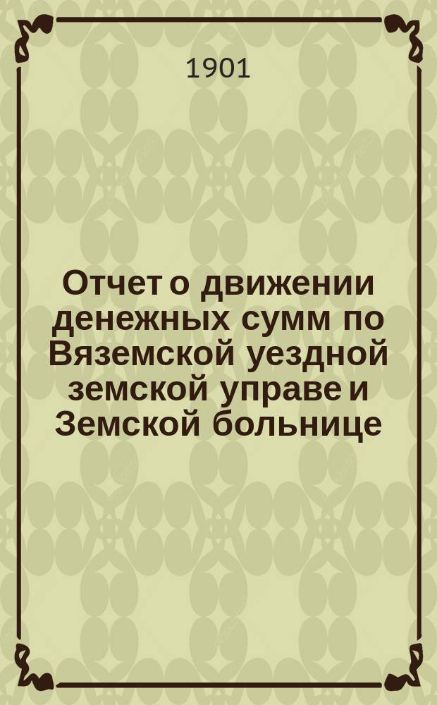 Отчет о движении денежных сумм по Вяземской уездной земской управе и Земской больнице... ... за 1900 год