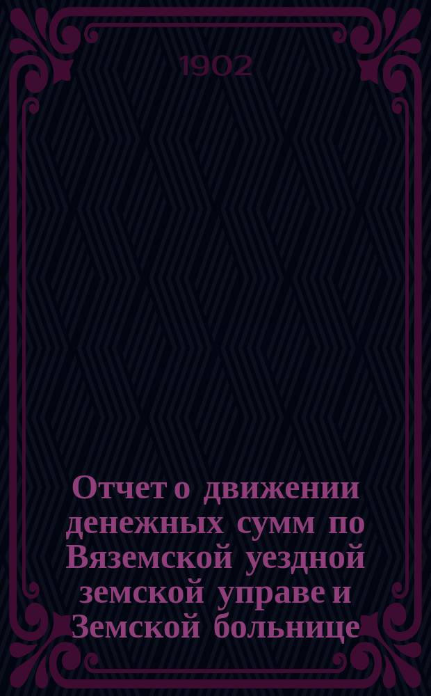 Отчет о движении денежных сумм по Вяземской уездной земской управе и Земской больнице... ... за 1901 год