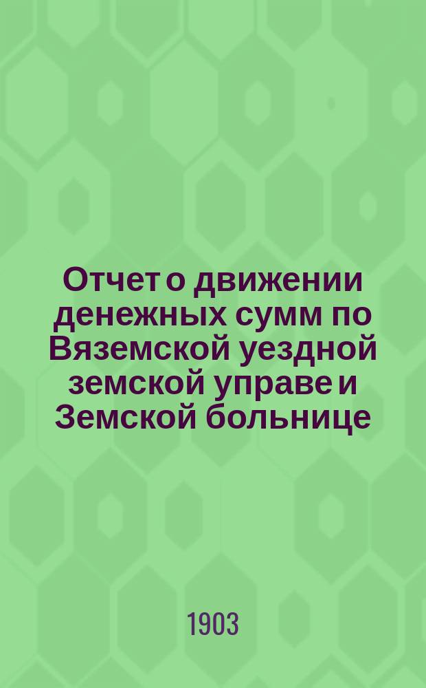 Отчет о движении денежных сумм по Вяземской уездной земской управе и Земской больнице... ... за 1902 год