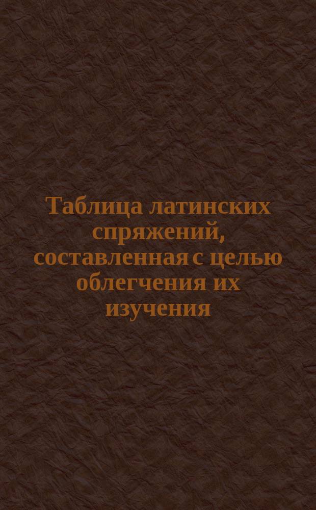 Таблица латинских спряжений, составленная с целью облегчения их изучения