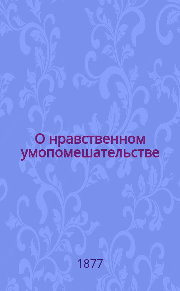 О нравственном умопомешательстве (moral insanity) с точки зрения практического врача