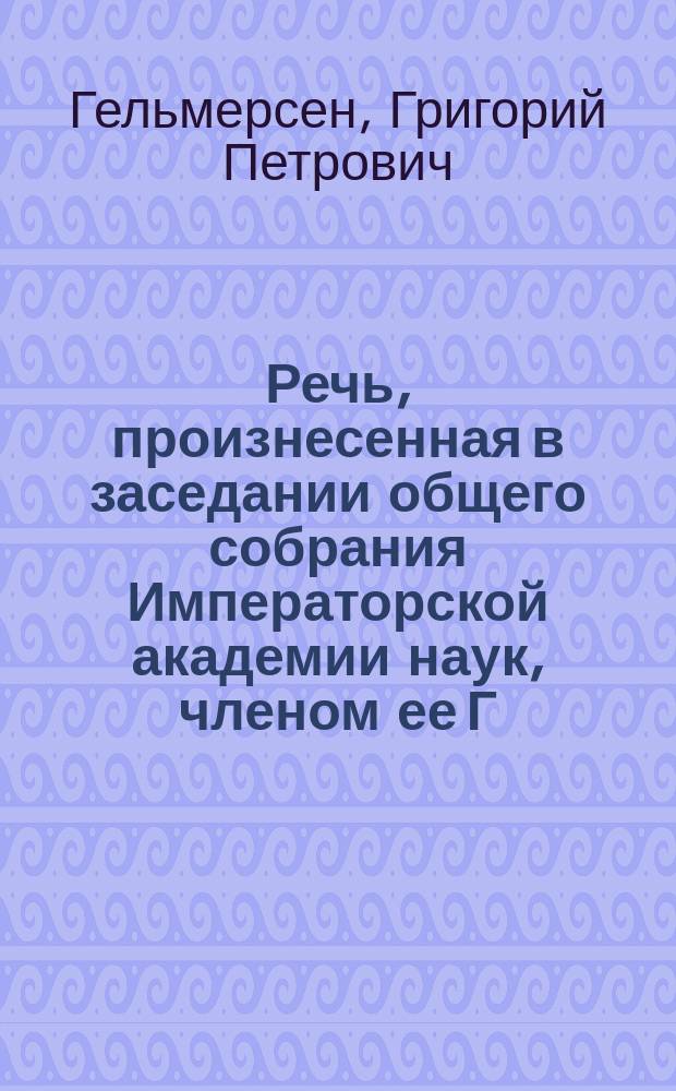 Речь, произнесенная в заседании общего собрания Императорской академии наук, членом ее Г.П. Гельмерсен. 3 дек. 1876 г.