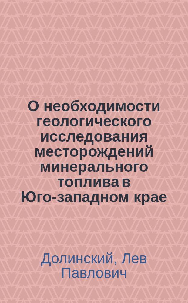 О необходимости геологического исследования месторождений минерального топлива в Юго-западном крае : Доклад горн. инж. Л.П. Долинского : Чит. в общ. собрании членов Киевск. отд. Рус. техн. о-ва 13 февр. 1877 г