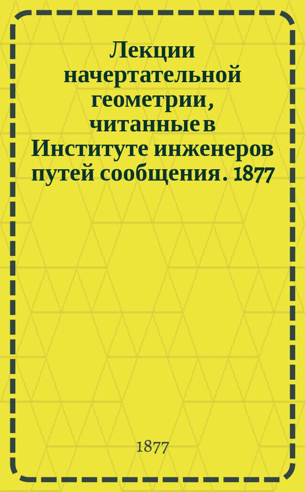 Лекции начертательной геометрии, читанные в Институте инженеров путей сообщения. 1877/8 года