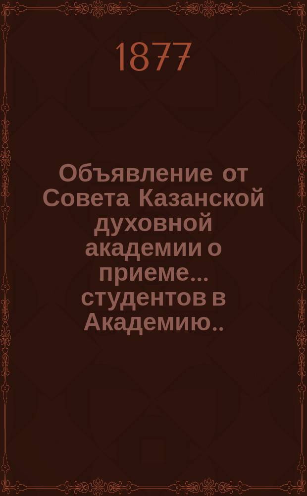 Объявление от Совета Казанской духовной академии о приеме... студентов в Академию. ... в августе 1877 года...