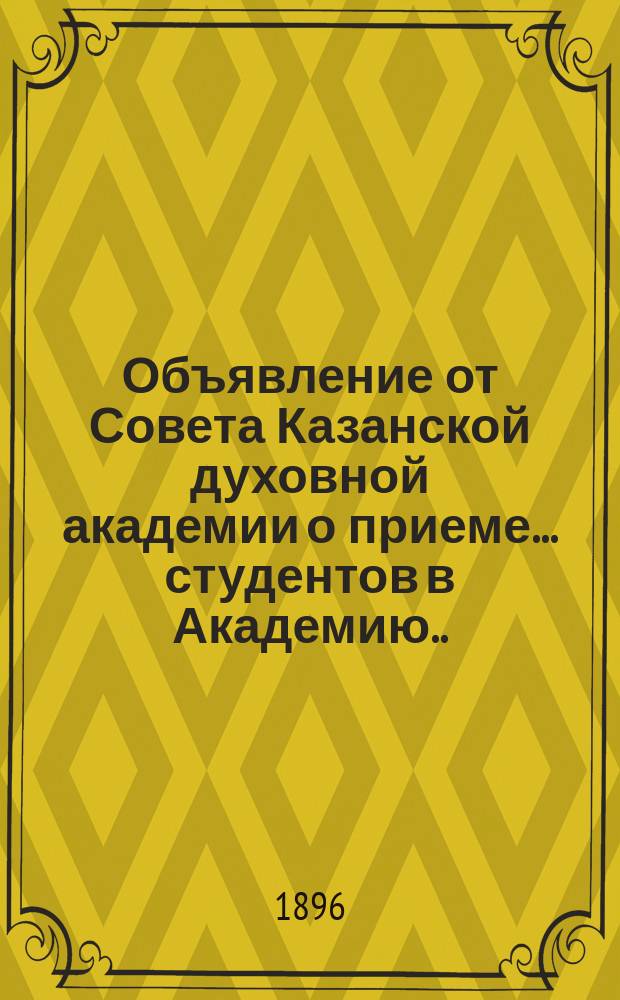 Объявление от Совета Казанской духовной академии о приеме... студентов в Академию. ... в начале будущего 1896-97 учебного года...