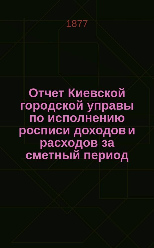 Отчет Киевской городской управы по исполнению росписи доходов и расходов за сметный период...