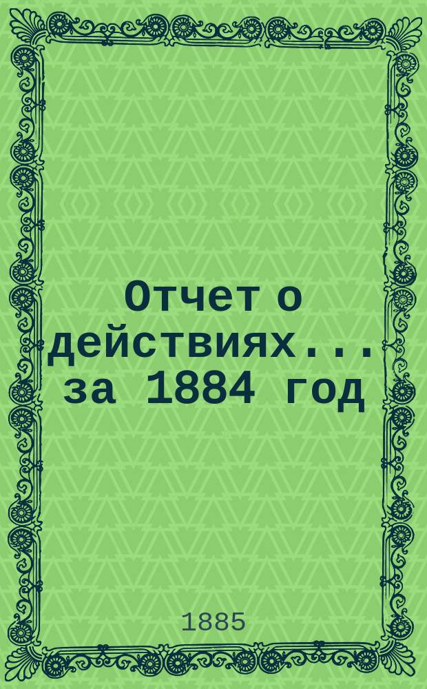 Отчет о действиях... ... за 1884 год