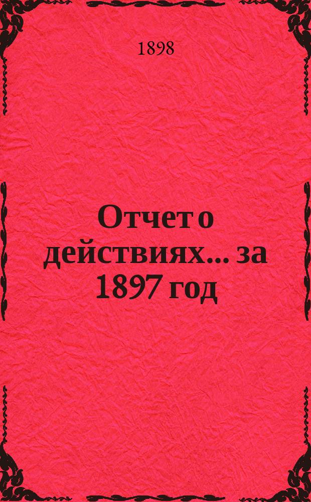 Отчет о действиях... ... за 1897 год