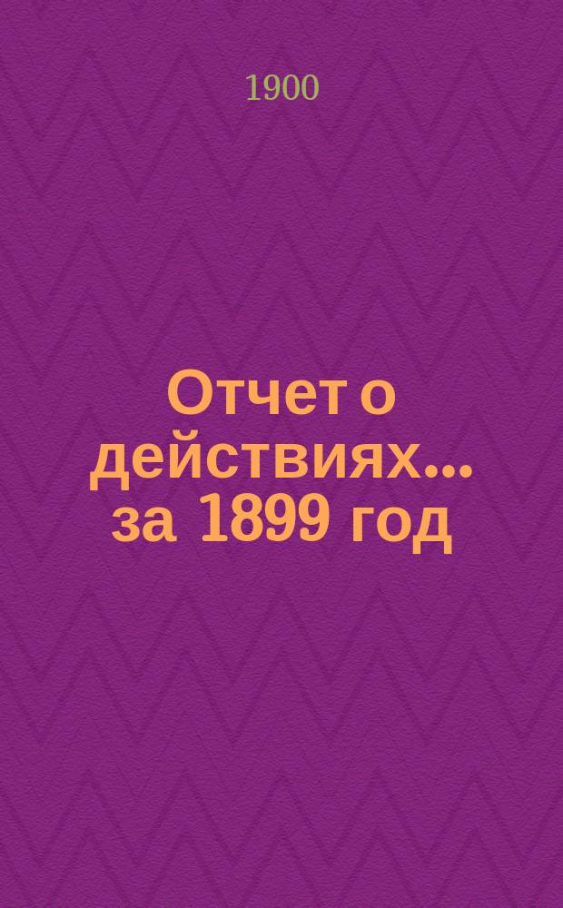 Отчет о действиях... ... за 1899 год